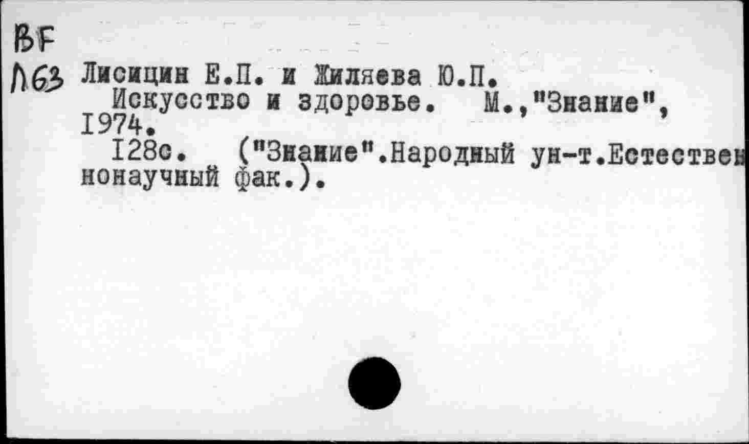 ﻿ВР
Л £2, Лисицин Е.П. и Жиляева Ю.П.
^Искусство и здоровье.	М., "Знание",
128с.	("Знание".Народный ун-т.Естестве!
ненаучный фак.).